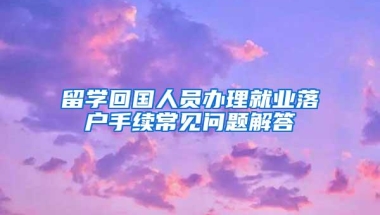 留学回国人员办理就业落户手续常见问题解答
