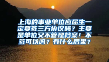 上海的事业单位应届生一定要签三方协议吗？主要是单位又不管理档案！不签可以吗？有什么后果？