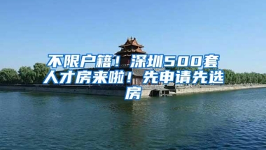 不限户籍！深圳500套人才房来啦！先申请先选房