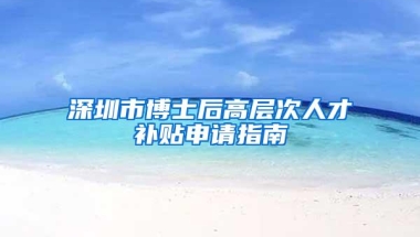 深圳市博士后高层次人才补贴申请指南