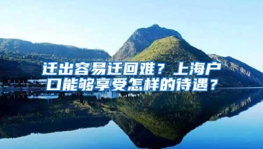 迁出容易迁回难？上海户口能够享受怎样的待遇？