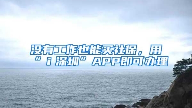 没有工作也能买社保，用“ｉ深圳”APP即可办理