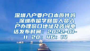 深圳入户要户口本原件吗_深圳市留学回国人员入户办理窗口地址及咨询电话发布时间：2022-01-11 20：46：14
