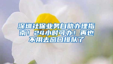 深圳社保业务自助办理指南！24小时可办！再也不用去窗口排队了
