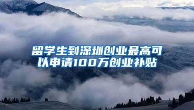 留学生到深圳创业最高可以申请100万创业补贴
