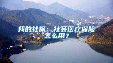 我的社保：社会医疗保险怎么用？