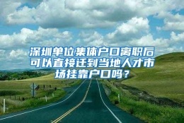 深圳单位集体户口离职后可以直接迁到当地人才市场挂靠户口吗？