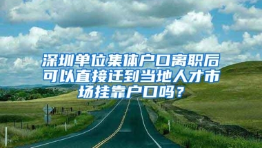 深圳单位集体户口离职后可以直接迁到当地人才市场挂靠户口吗？