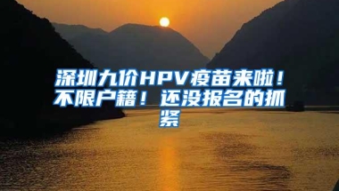 深圳九价HPV疫苗来啦！不限户籍！还没报名的抓紧