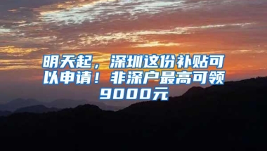 明天起，深圳这份补贴可以申请！非深户最高可领9000元