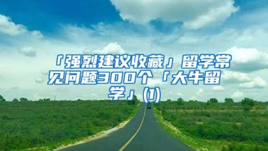 「强烈建议收藏」留学常见问题300个「大牛留学」(1)