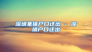 深圳集体户口迁出 - 深圳户口迁出