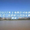 2022年上海各区域新房汇总，你的积分可以买哪里呢？