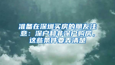准备在深圳买房的朋友注意：深户和非深户购房，这些条件要弄清楚