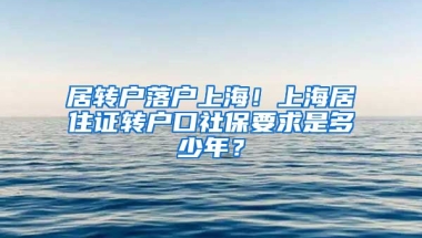 居转户落户上海！上海居住证转户口社保要求是多少年？
