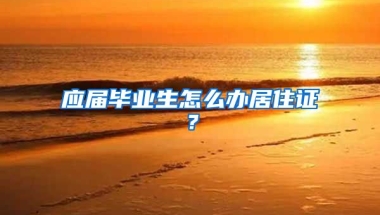 应届毕业生怎么办居住证？
