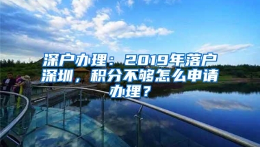 深户办理：2019年落户深圳，积分不够怎么申请办理？