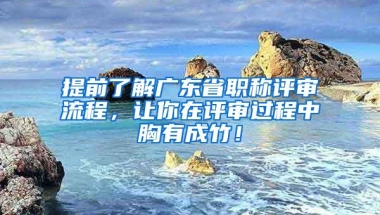 提前了解广东省职称评审流程，让你在评审过程中胸有成竹！