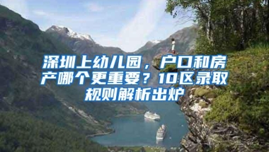 深圳上幼儿园，户口和房产哪个更重要？10区录取规则解析出炉