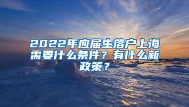 2022年应届生落户上海需要什么条件？有什么新政策？