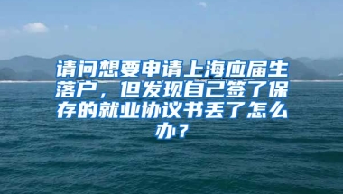 请问想要申请上海应届生落户，但发现自己签了保存的就业协议书丢了怎么办？