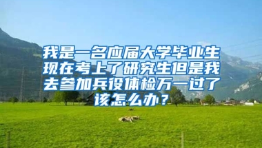我是一名应届大学毕业生现在考上了研究生但是我去参加兵役体检万一过了该怎么办？