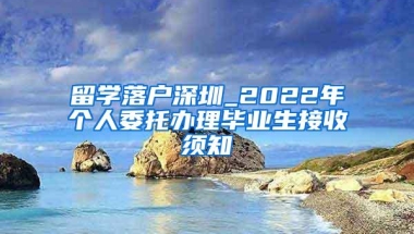 留学落户深圳_2022年个人委托办理毕业生接收须知