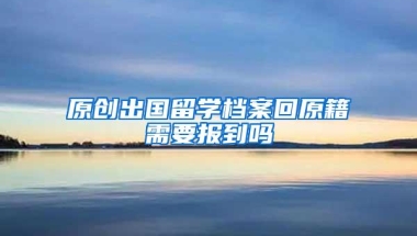 原创出国留学档案回原籍需要报到吗