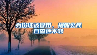 身份证被冒用，提醒公民自查还不够