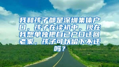 我和孩子都是深圳集体户口，孩子在读初中，现在我想单独把自已户口迁回老家，孩子可以留下不迁吗？