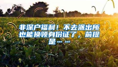 非深户福利！不去派出所也能换领身份证了，前提是……