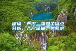 深圳“严控”落户关键点分析，入户深圳，抓紧吧