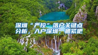 深圳“严控”落户关键点分析，入户深圳，抓紧吧