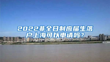 2022非全日制应届生落户上海可以申请吗？