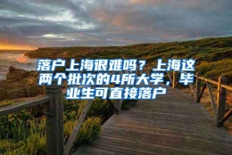 落户上海很难吗？上海这两个批次的4所大学，毕业生可直接落户