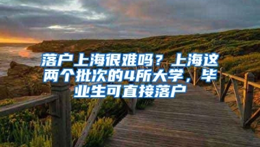 落户上海很难吗？上海这两个批次的4所大学，毕业生可直接落户