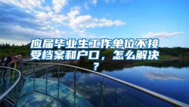 应届毕业生工作单位不接受档案和户口，怎么解决？