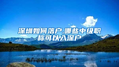 深圳如何落户,哪些中级职称可以入深户