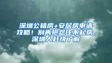 深圳公租房+安居房申请攻略！别再抱怨住不起房，深圳人赶快了解
