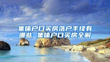 集体户口买房落户手续有哪些 集体户口买房全解