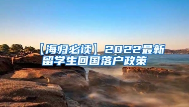 【海归必读】2022最新留学生回国落户政策