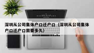 深圳从公司集体户口迁户口（深圳从公司集体户口迁户口需要多久）