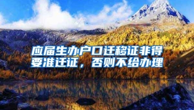 应届生办户口迁移证非得要准迁证，否则不给办理
