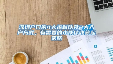 深圳户口的4大福利以及2大入户方式，有需要的小伙伴收藏起来咯
