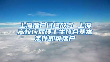 上海落户门槛放宽 上海高校应届硕士生符合基本条件即可落户