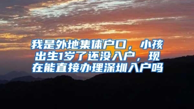 我是外地集体户口，小孩出生1岁了还没入户，现在能直接办理深圳入户吗
