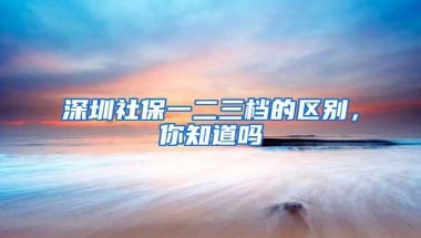 深圳社保一二三档的区别，你知道吗