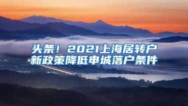 头条！2021上海居转户新政策降低申城落户条件