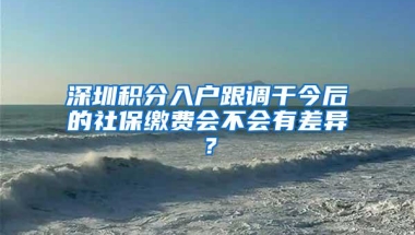 深圳积分入户跟调干今后的社保缴费会不会有差异？