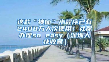 这款“神仙”小程序已有2400万人次使用！社保办理so easy（深圳人快收藏）